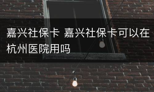 嘉兴社保卡 嘉兴社保卡可以在杭州医院用吗