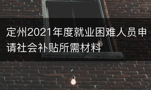 定州2021年度就业困难人员申请社会补贴所需材料