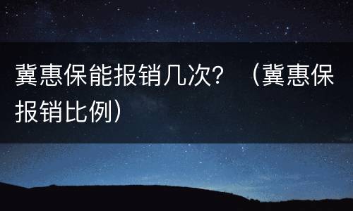 冀惠保能报销几次？（冀惠保报销比例）