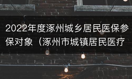 2022年度涿州城乡居民医保参保对象（涿州市城镇居民医疗保险）