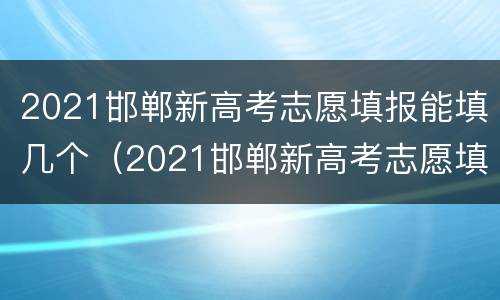 2021邯郸新高考志愿填报能填几个（2021邯郸新高考志愿填报能填几个志愿）