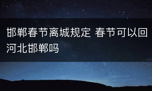 邯郸春节离城规定 春节可以回河北邯郸吗