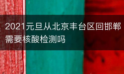 2021元旦从北京丰台区回邯郸需要核酸检测吗