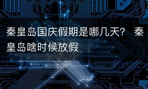秦皇岛国庆假期是哪几天？ 秦皇岛啥时候放假