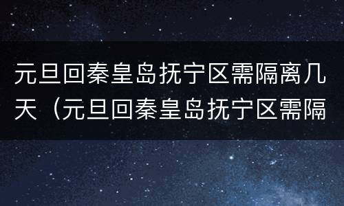 元旦回秦皇岛抚宁区需隔离几天（元旦回秦皇岛抚宁区需隔离几天呢）