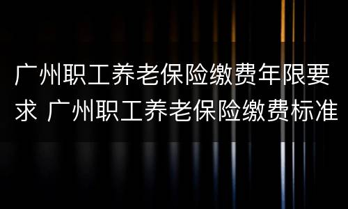 广州职工养老保险缴费年限要求 广州职工养老保险缴费标准是多少