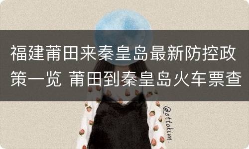 福建莆田来秦皇岛最新防控政策一览 莆田到秦皇岛火车票查