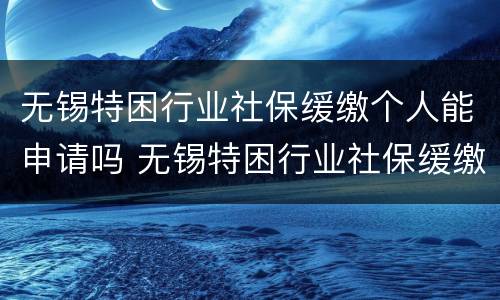 无锡特困行业社保缓缴个人能申请吗 无锡特困行业社保缓缴个人能申请吗怎么申请