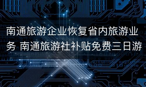 南通旅游企业恢复省内旅游业务 南通旅游社补贴免费三日游