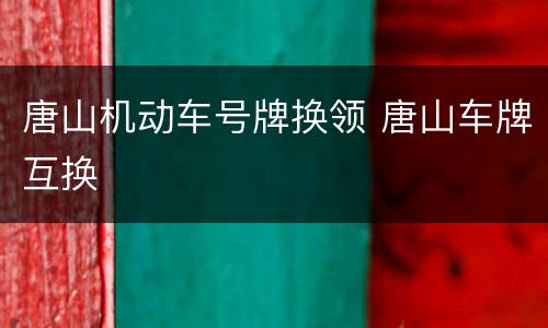 唐山机动车号牌换领 唐山车牌互换