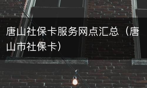 唐山社保卡服务网点汇总（唐山市社保卡）