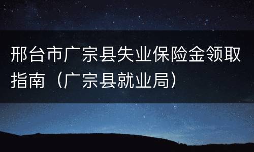邢台市广宗县失业保险金领取指南（广宗县就业局）