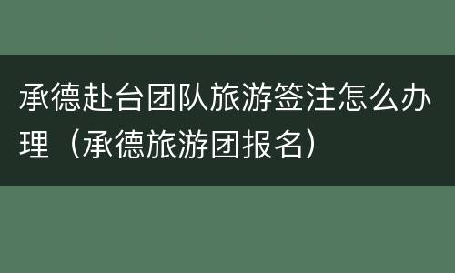 承德赴台团队旅游签注怎么办理（承德旅游团报名）
