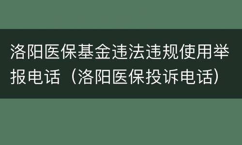 洛阳医保基金违法违规使用举报电话（洛阳医保投诉电话）