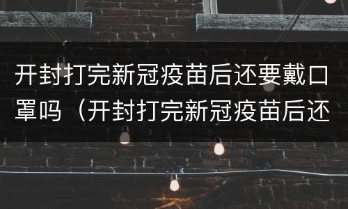 开封打完新冠疫苗后还要戴口罩吗（开封打完新冠疫苗后还要戴口罩吗现在）