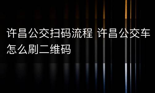许昌公交扫码流程 许昌公交车怎么刷二维码
