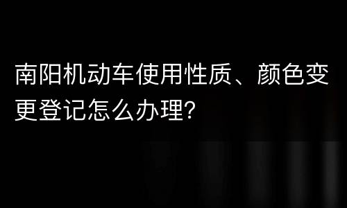 南阳机动车使用性质、颜色变更登记怎么办理？