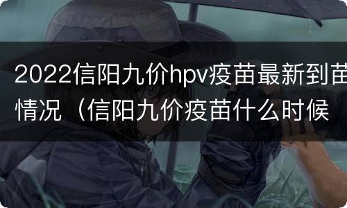 2022信阳九价hpv疫苗最新到苗情况（信阳九价疫苗什么时候有货?）