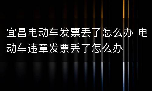 宜昌电动车发票丢了怎么办 电动车违章发票丢了怎么办