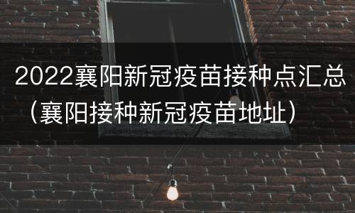 2022襄阳新冠疫苗接种点汇总（襄阳接种新冠疫苗地址）