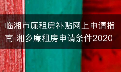 临湘市廉租房补贴网上申请指南 湘乡廉租房申请条件2020