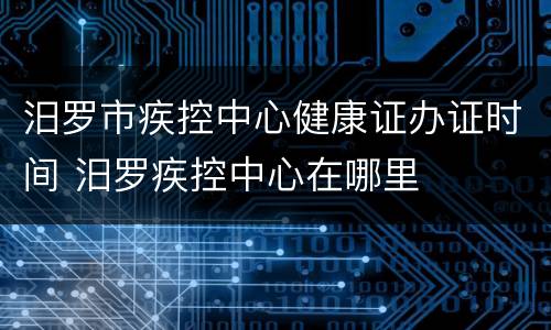 汨罗市疾控中心健康证办证时间 汨罗疾控中心在哪里