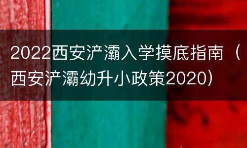 2022西安浐灞入学摸底指南（西安浐灞幼升小政策2020）