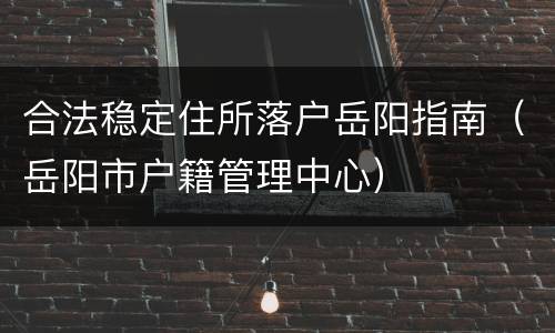 合法稳定住所落户岳阳指南（岳阳市户籍管理中心）