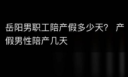岳阳男职工陪产假多少天？ 产假男性陪产几天