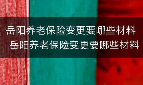 岳阳养老保险变更要哪些材料 岳阳养老保险变更要哪些材料办理