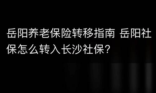 岳阳养老保险转移指南 岳阳社保怎么转入长沙社保?