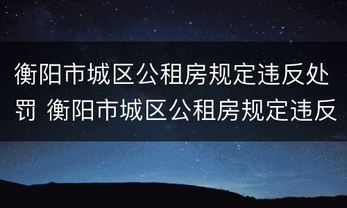 衡阳市城区公租房规定违反处罚 衡阳市城区公租房规定违反处罚标准