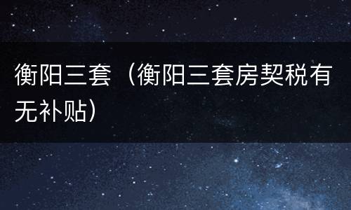 衡阳三套（衡阳三套房契税有无补贴）