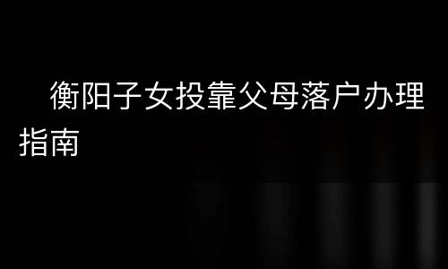 ​衡阳子女投靠父母落户办理指南​