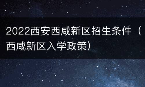 2022西安西咸新区招生条件（西咸新区入学政策）