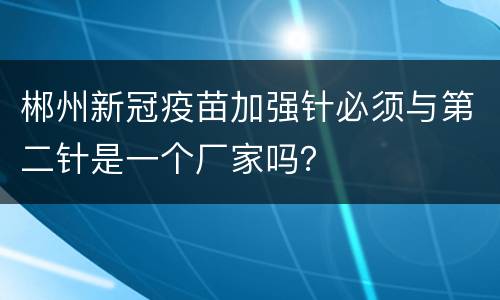 郴州新冠疫苗加强针必须与第二针是一个厂家吗？