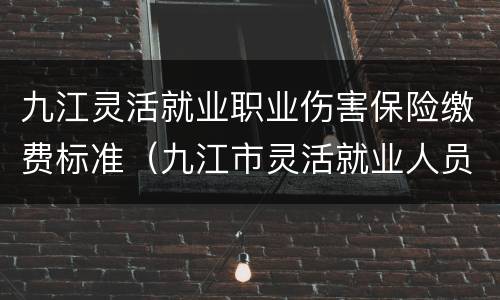 九江灵活就业职业伤害保险缴费标准（九江市灵活就业人员职业伤害保险办法）