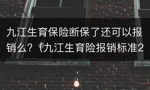 九江生育保险断保了还可以报销么?（九江生育险报销标准2020）