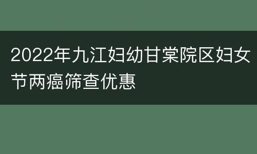 2022年九江妇幼甘棠院区妇女节两癌筛查优惠