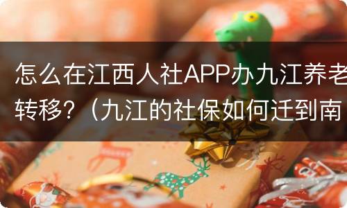 怎么在江西人社APP办九江养老转移?（九江的社保如何迁到南昌）