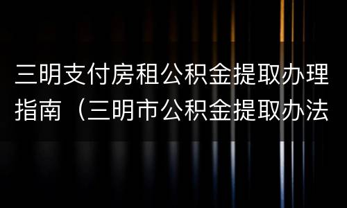 三明支付房租公积金提取办理指南（三明市公积金提取办法）