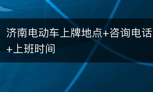 济南电动车上牌地点+咨询电话+上班时间