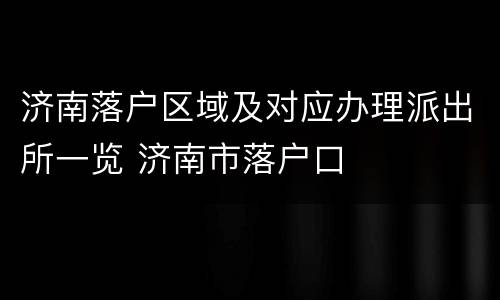 济南落户区域及对应办理派出所一览 济南市落户口