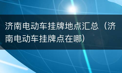 济南电动车挂牌地点汇总（济南电动车挂牌点在哪）