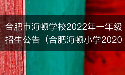 合肥市海顿学校2022年一年级招生公告（合肥海顿小学2020招生）