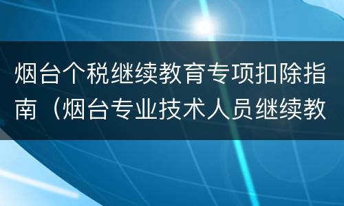 烟台个税继续教育专项扣除指南（烟台专业技术人员继续教育）