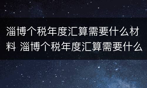 淄博个税年度汇算需要什么材料 淄博个税年度汇算需要什么材料申报