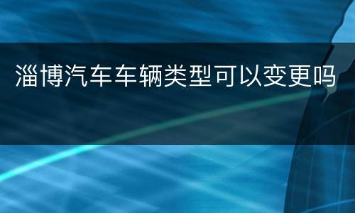 淄博汽车车辆类型可以变更吗