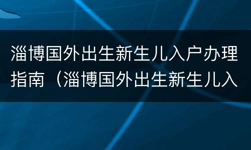 淄博国外出生新生儿入户办理指南（淄博国外出生新生儿入户办理指南电话）