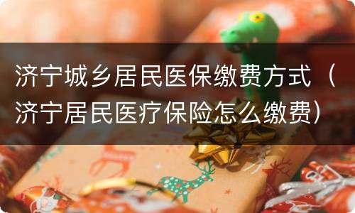 济宁城乡居民医保缴费方式（济宁居民医疗保险怎么缴费）
